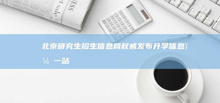 北京研究生招生信息网：权威发布升学信息，一站式服务助力学子圆梦